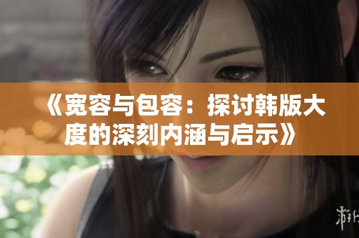 《宽容与包容：探讨韩版大度的深刻内涵与启示》