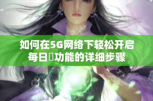 如何在5G网络下轻松开启每日奭功能的详细步骤