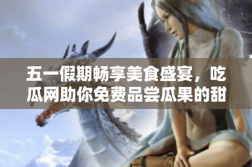五一假期畅享美食盛宴，吃瓜网助你免费品尝瓜果的甜蜜！