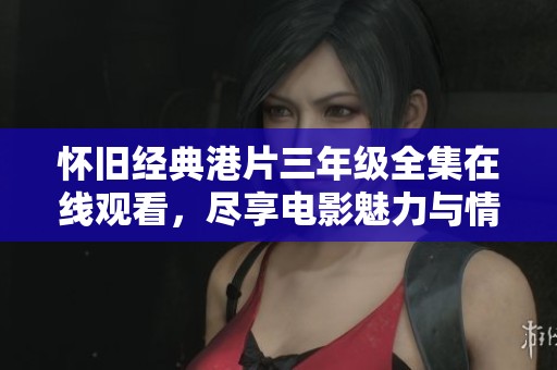 怀旧经典港片三年级全集在线观看，尽享电影魅力与情怀