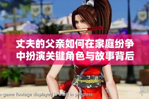 丈夫的父亲如何在家庭纷争中扮演关键角色与故事背后温情