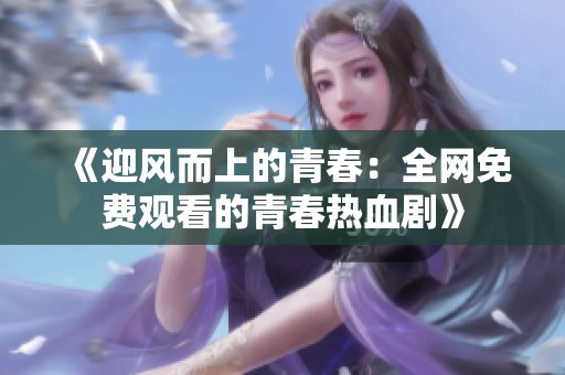 《迎风而上的青春：全网免费观看的青春热血剧》