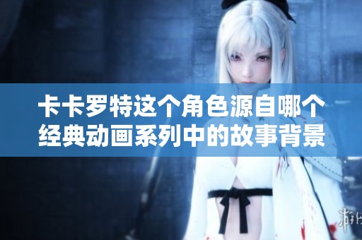 卡卡罗特这个角色源自哪个经典动画系列中的故事背景