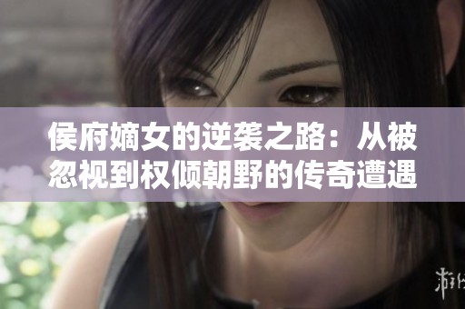 侯府嫡女的逆袭之路：从被忽视到权倾朝野的传奇遭遇