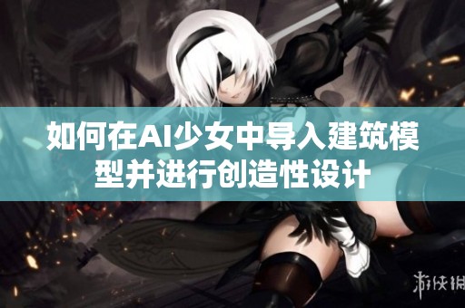 如何在AI少女中导入建筑模型并进行创造性设计