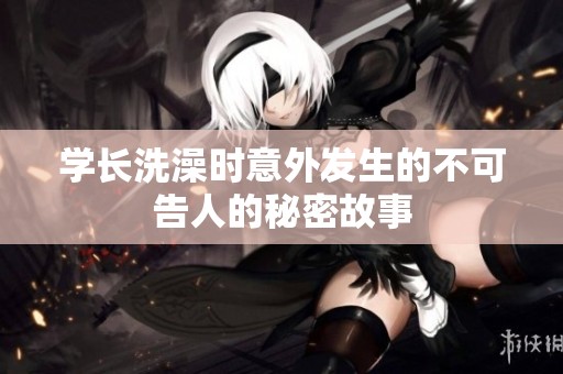 学长洗澡时意外发生的不可告人的秘密故事