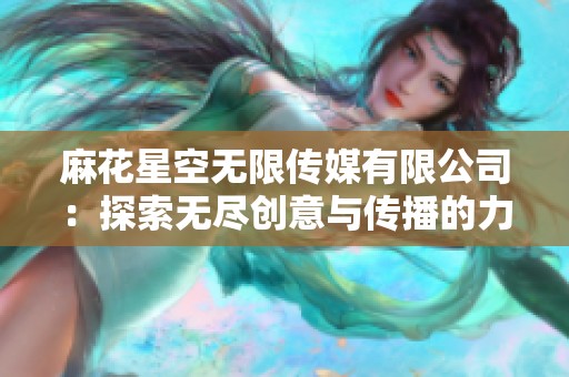 麻花星空无限传媒有限公司：探索无尽创意与传播的力量