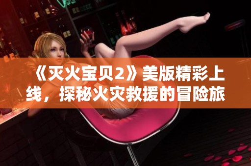 《灭火宝贝2》美版精彩上线，探秘火灾救援的冒险旅程