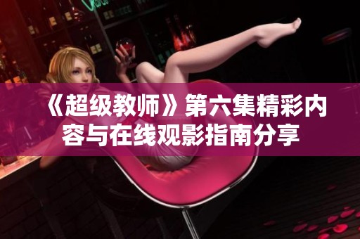 《超级教师》第六集精彩内容与在线观影指南分享