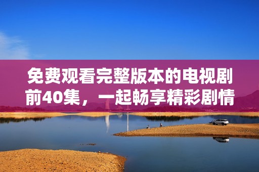 免费观看完整版本的电视剧前40集，一起畅享精彩剧情吧