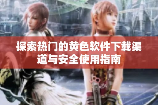 探索热门的黄色软件下载渠道与安全使用指南