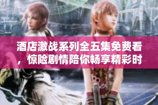 酒店激战系列全五集免费看，惊险剧情陪你畅享精彩时刻