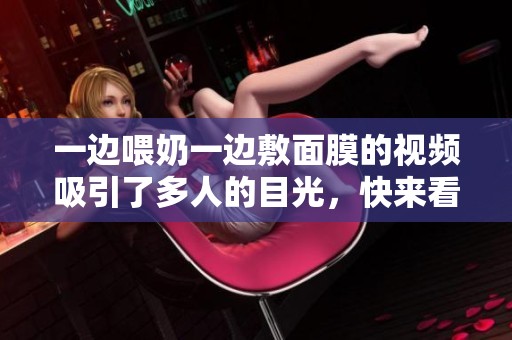 一边喂奶一边敷面膜的视频吸引了多人的目光，快来看看吧