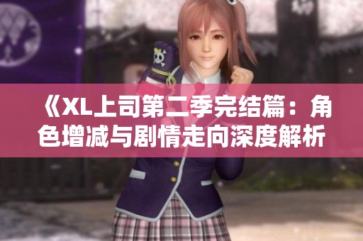 《XL上司第二季完结篇：角色增减与剧情走向深度解析》