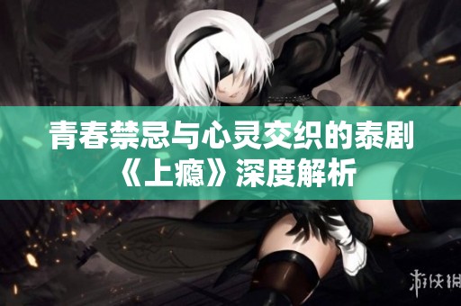 青春禁忌与心灵交织的泰剧《上瘾》深度解析