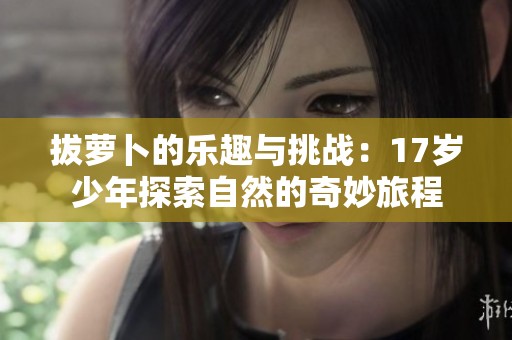 拔萝卜的乐趣与挑战：17岁少年探索自然的奇妙旅程