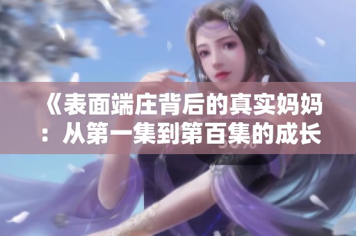 《表面端庄背后的真实妈妈：从第一集到第百集的成长故事》