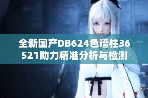 全新国产DB624色谱柱36521助力精准分析与检测