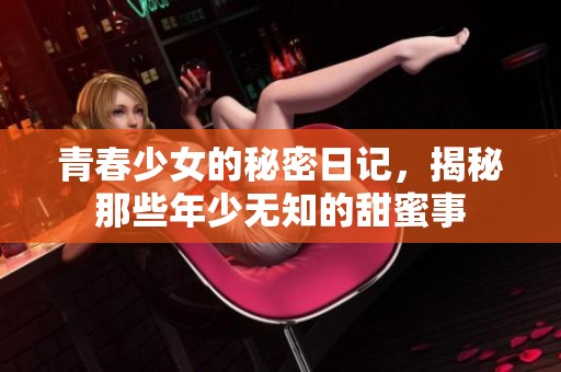 青春少女的秘密日记，揭秘那些年少无知的甜蜜事