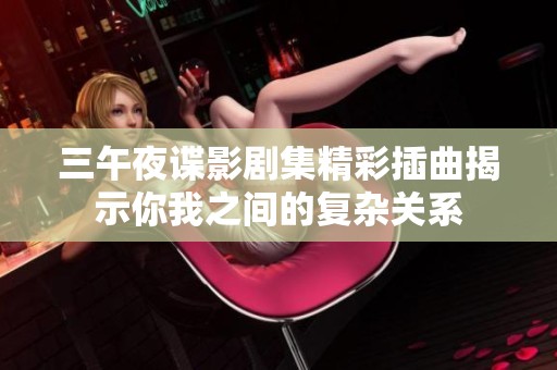 三午夜谍影剧集精彩插曲揭示你我之间的复杂关系