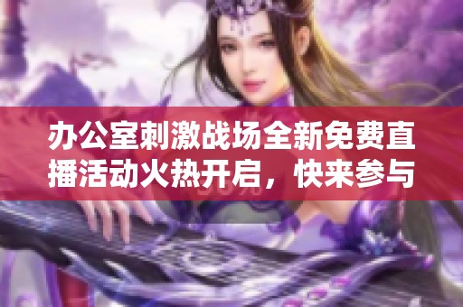 办公室刺激战场全新免费直播活动火热开启，快来参与吧！