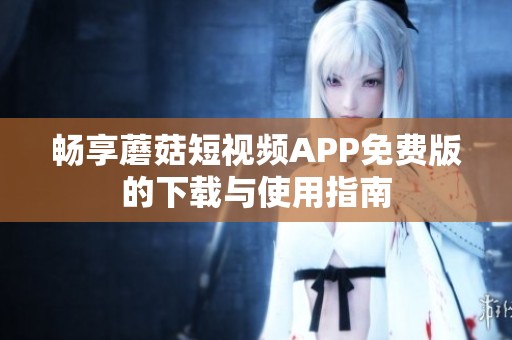 畅享蘑菇短视频APP免费版的下载与使用指南