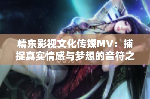 精东影视文化传媒MV：捕捉真实情感与梦想的音符之旅
