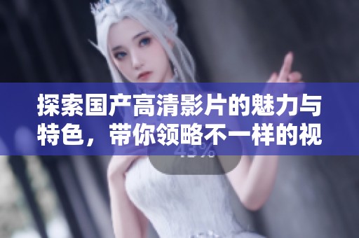 探索国产高清影片的魅力与特色，带你领略不一样的视听享受