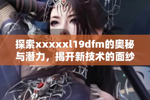 探索xxxxxl19dfm的奥秘与潜力，揭开新技术的面纱