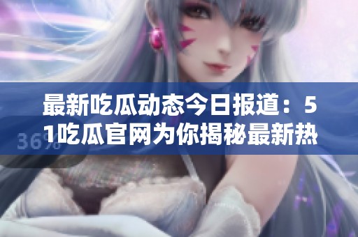 最新吃瓜动态今日报道：51吃瓜官网为你揭秘最新热点事件分析