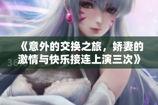 《意外的交换之旅，娇妻的激情与快乐接连上演三次》