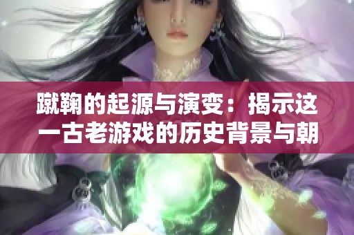 蹴鞠的起源与演变：揭示这一古老游戏的历史背景与朝代