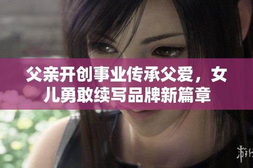 父亲开创事业传承父爱，女儿勇敢续写品牌新篇章