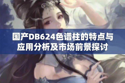 国产DB624色谱柱的特点与应用分析及市场前景探讨