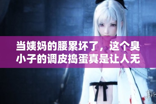 当姨妈的腰累坏了，这个臭小子的调皮捣蛋真是让人无奈