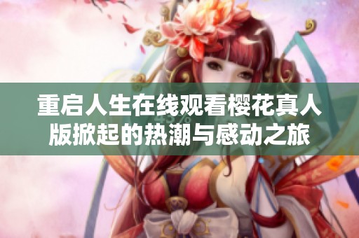 重启人生在线观看樱花真人版掀起的热潮与感动之旅
