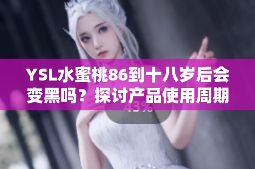 YSL水蜜桃86到十八岁后会变黑吗？探讨产品使用周期及效果