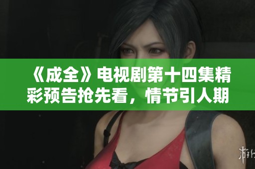 《成全》电视剧第十四集精彩预告抢先看，情节引人期待