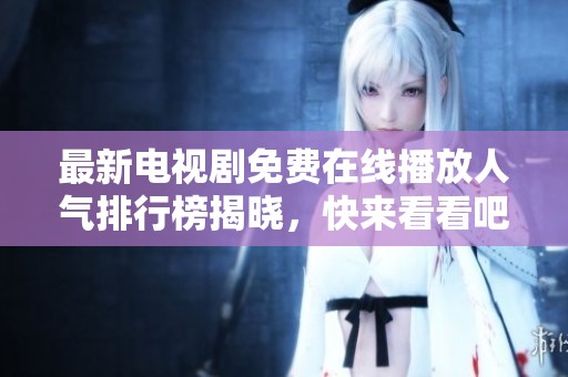 最新电视剧免费在线播放人气排行榜揭晓，快来看看吧