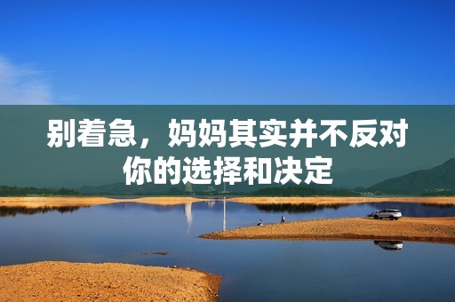 别着急，妈妈其实并不反对你的选择和决定