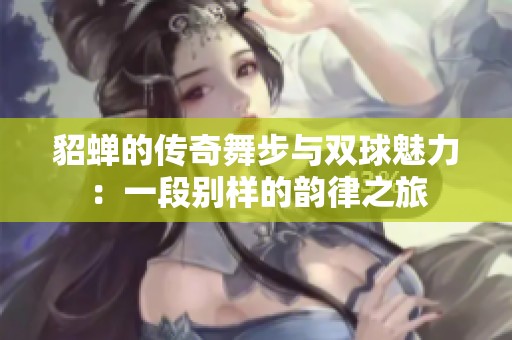 貂蝉的传奇舞步与双球魅力：一段别样的韵律之旅