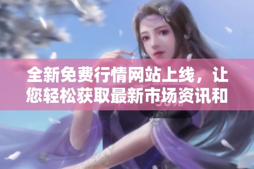 全新免费行情网站上线，让您轻松获取最新市场资讯和动态