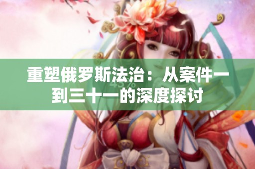 重塑俄罗斯法治：从案件一到三十一的深度探讨