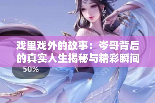 戏里戏外的故事：岑哥背后的真实人生揭秘与精彩瞬间