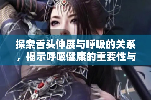探索舌头伸展与呼吸的关系，揭示呼吸健康的重要性与技巧