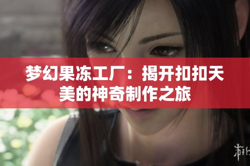 梦幻果冻工厂：揭开扣扣天美的神奇制作之旅