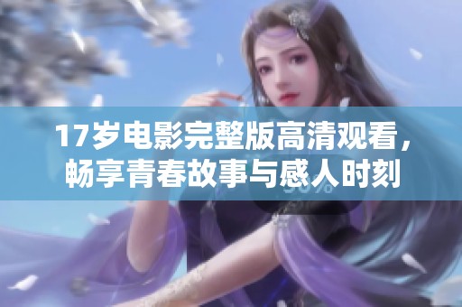 17岁电影完整版高清观看，畅享青春故事与感人时刻