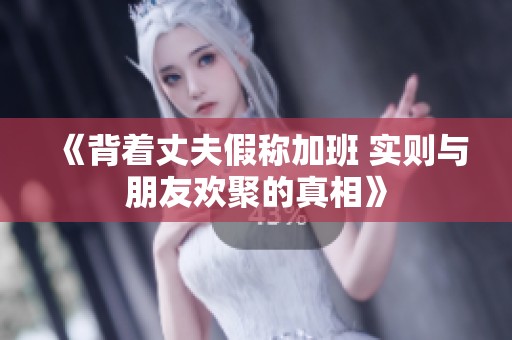 《背着丈夫假称加班 实则与朋友欢聚的真相》