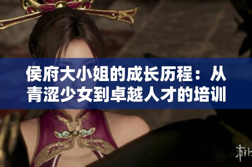 侯府大小姐的成长历程：从青涩少女到卓越人才的培训日常
