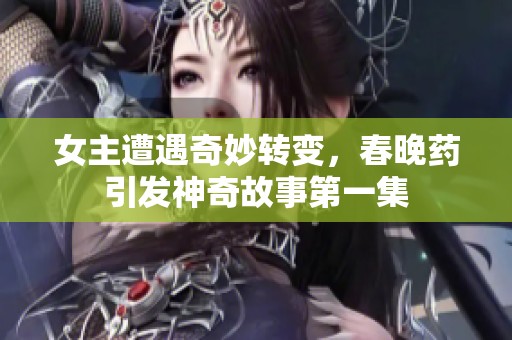 女主遭遇奇妙转变，春晚药引发神奇故事第一集